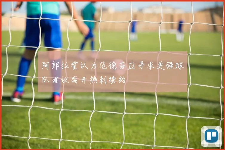 阿邦拉霍认为范德芬应寻求更强球队建议离开热刺续约