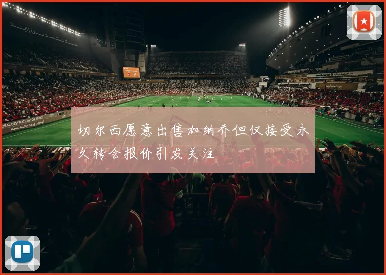 切尔西愿意出售加纳乔但仅接受永久转会报价引发关注