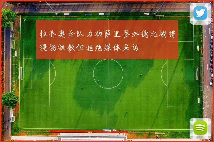 拉齐奥全队力劝萨里参加德比战将现场执教但拒绝媒体采访
