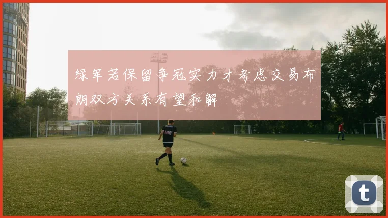 绿军若保留争冠实力才考虑交易布朗双方关系有望和解