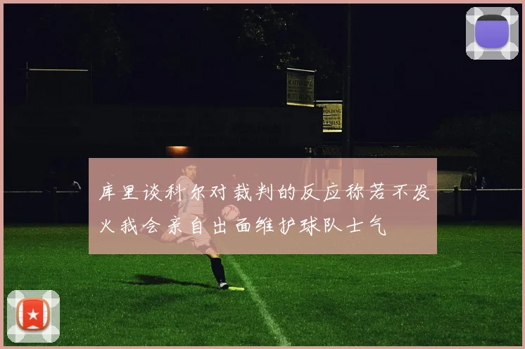库里谈科尔对裁判的反应称若不发火我会亲自出面维护球队士气