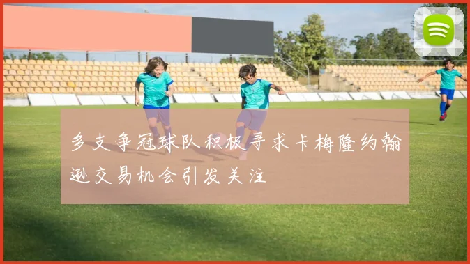 多支争冠球队积极寻求卡梅隆约翰逊交易机会引发关注