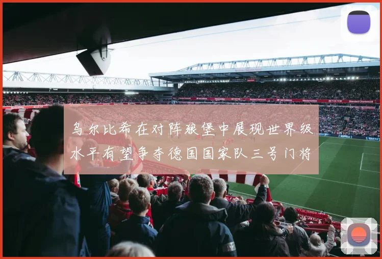 乌尔比希在对阵狼堡中展现世界级水平有望争夺德国国家队三号门将位置