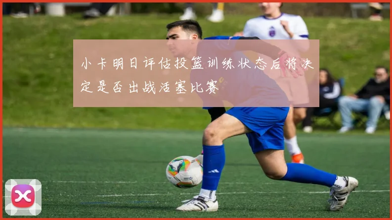 小卡明日评估投篮训练状态后将决定是否出战活塞比赛