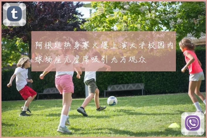 阿根廷热身赛火爆上演大学校园内球场座无虚席吸引九万观众