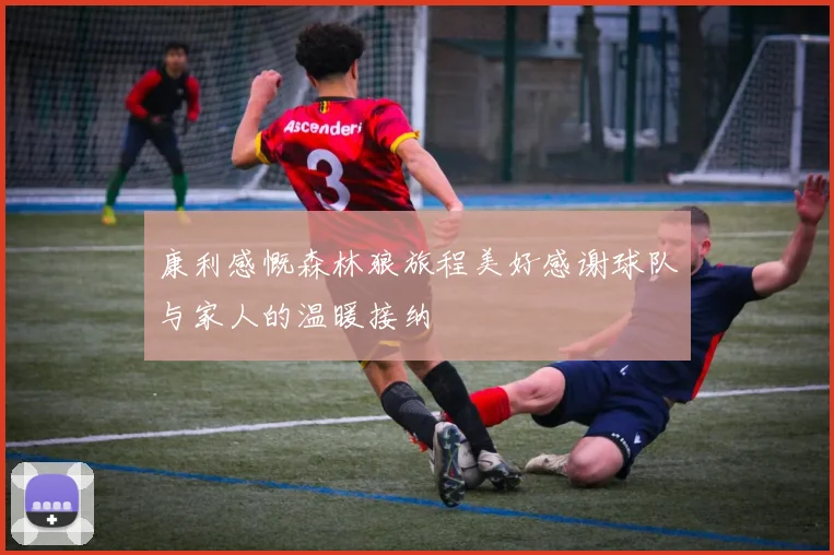 康利感慨森林狼旅程美好感谢球队与家人的温暖接纳