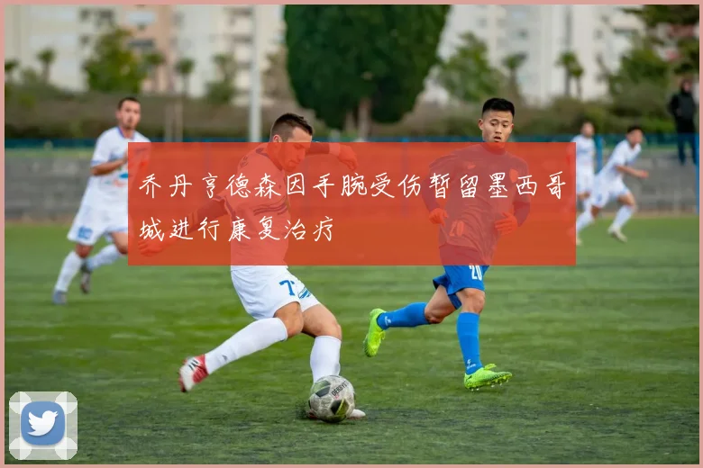 乔丹亨德森因手腕受伤暂留墨西哥城进行康复治疗
