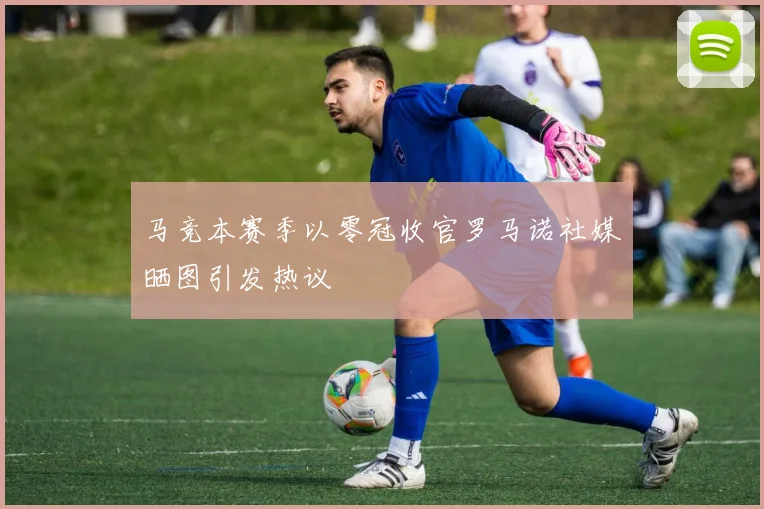 马竞本赛季以零冠收官罗马诺社媒晒图引发热议
