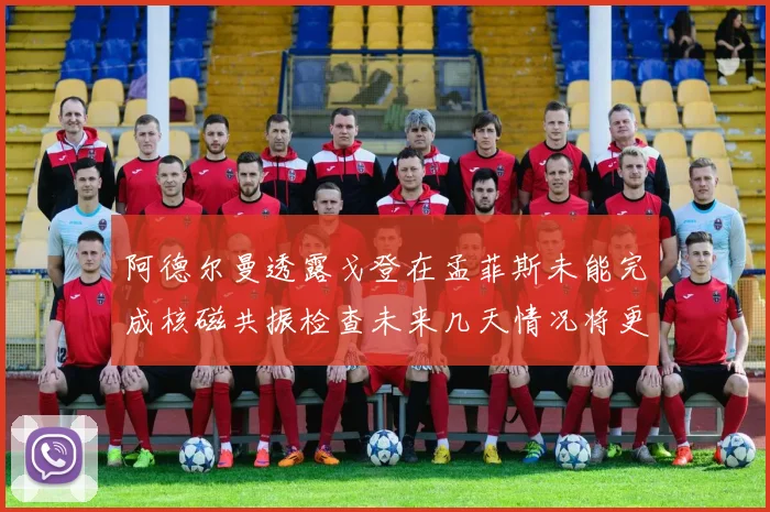阿德尔曼透露戈登在孟菲斯未能完成核磁共振检查未来几天情况将更清晰