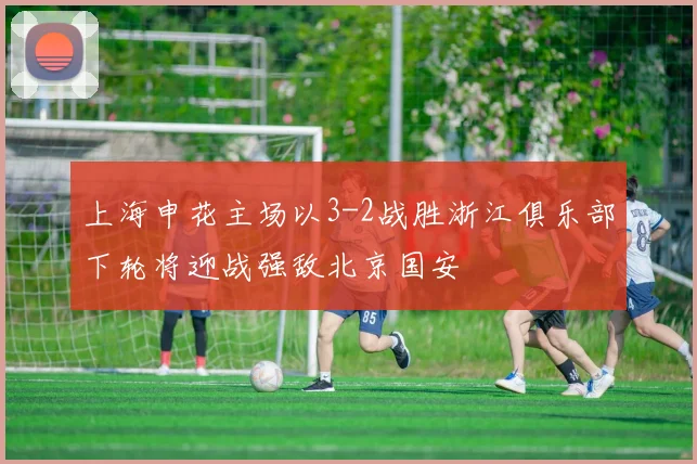 上海申花主场以3-2战胜浙江俱乐部下轮将迎战强敌北京国安