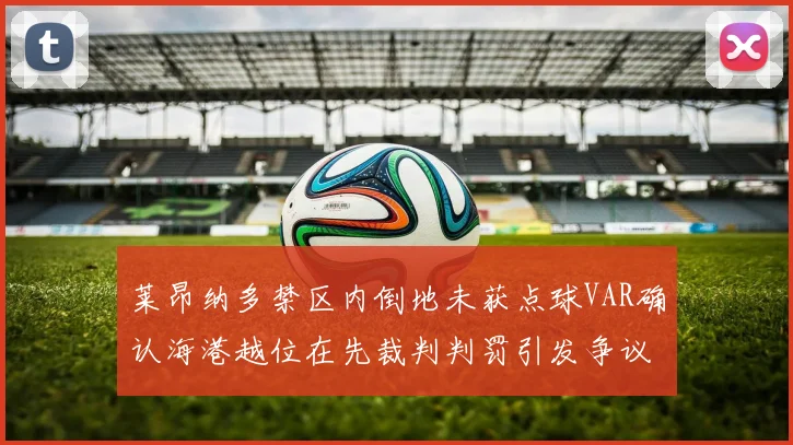 莱昂纳多禁区内倒地未获点球VAR确认海港越位在先裁判判罚引发争议