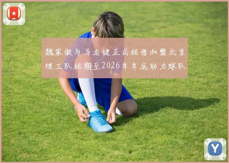 魏家傲与马龙健正式租借加盟北京理工队租期至2026年年底助力球队发展