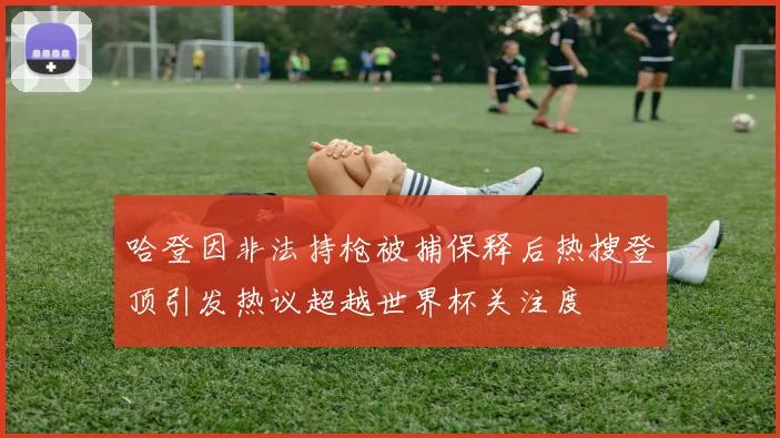 哈登因非法持枪被捕保释后热搜登顶引发热议超越世界杯关注度