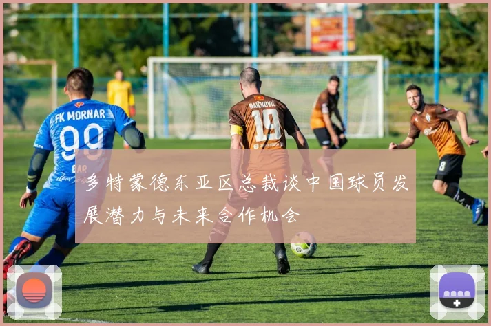 多特蒙德东亚区总裁谈中国球员发展潜力与未来合作机会