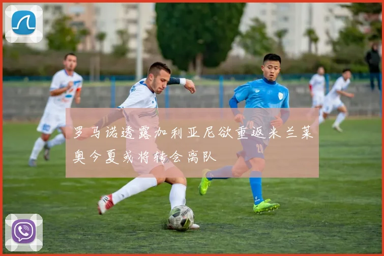 罗马诺透露加利亚尼欲重返米兰莱奥今夏或将转会离队