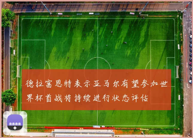 德拉富恩特表示亚马尔有望参加世界杯首战将持续进行状态评估