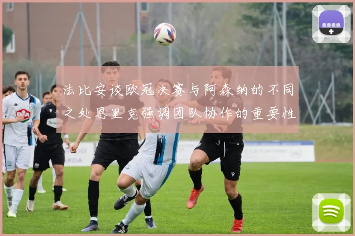 法比安谈欧冠决赛与阿森纳的不同之处恩里克强调团队协作的重要性