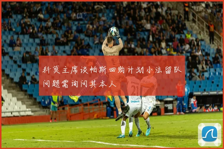 科莫主席谈帕斯回购计划小法留队问题需询问其本人