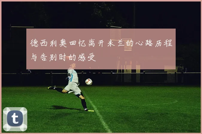 德西利奥回忆离开米兰的心路历程与告别时的感受