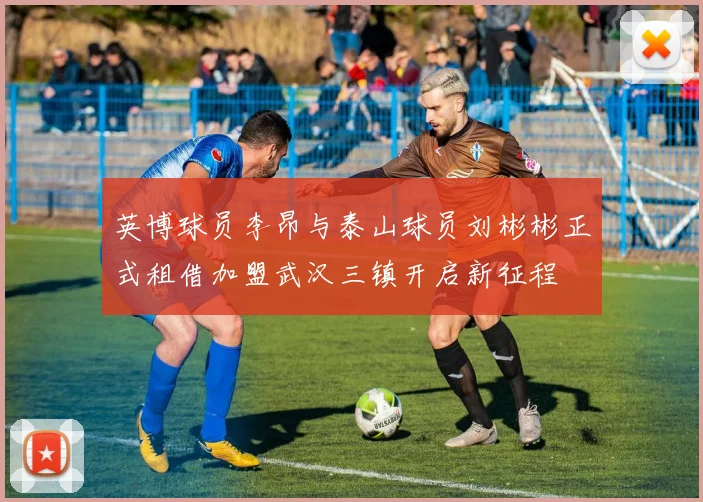 英博球员李昂与泰山球员刘彬彬正式租借加盟武汉三镇开启新征程