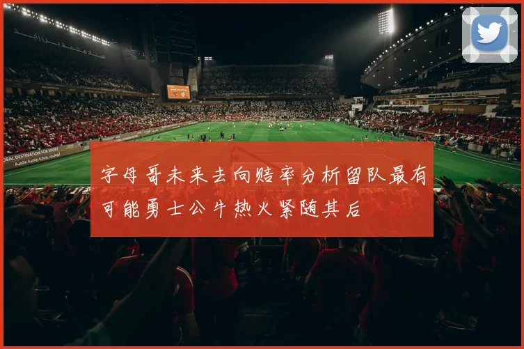 字母哥未来去向赔率分析留队最有可能勇士公牛热火紧随其后