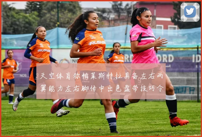 天空体育称帕莱斯特拉具备左右两翼能力左右脚传中出色盘带技巧令人赞叹