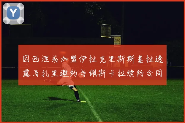 因西涅或加盟伊拉克里斯斯基拉透露马扎里邀约与佩斯卡拉续约合同