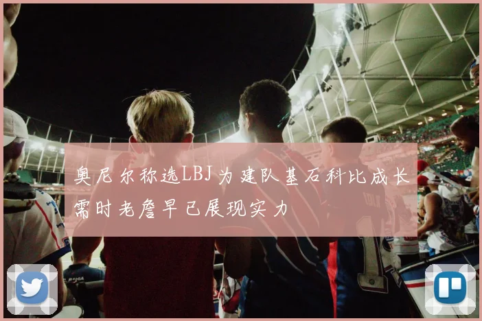 奥尼尔称选LBJ为建队基石科比成长需时老詹早已展现实力
