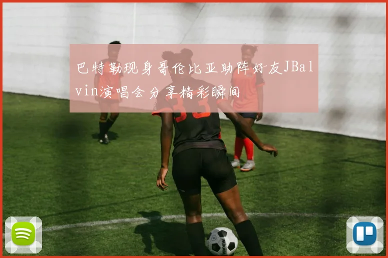 巴特勒现身哥伦比亚助阵好友JBalvin演唱会分享精彩瞬间
