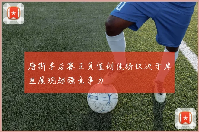 唐斯季后赛正负值创佳绩仅次于库里展现超强竞争力