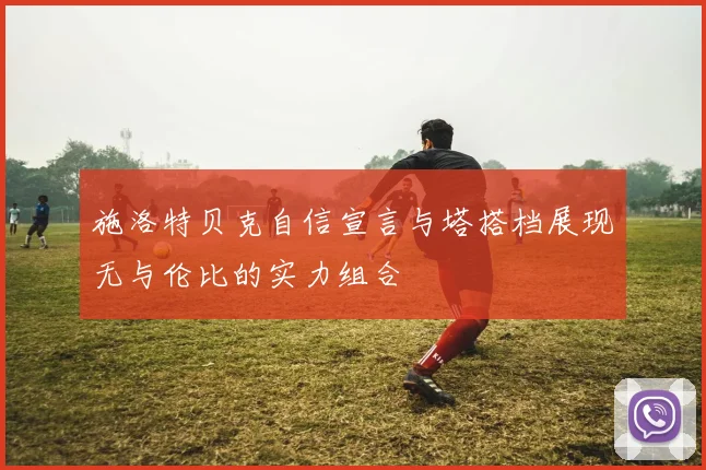 施洛特贝克自信宣言与塔搭档展现无与伦比的实力组合