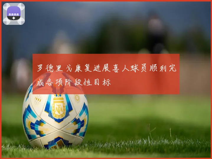 罗德里戈康复进展喜人球员顺利完成各项阶段性目标