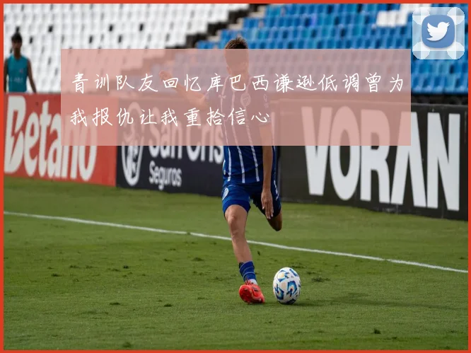 青训队友回忆库巴西谦逊低调曾为我报仇让我重拾信心