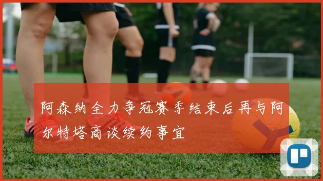 阿森纳全力争冠赛季结束后再与阿尔特塔商谈续约事宜