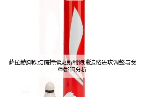 萨拉赫脚踝伤情持续更新利物浦边路进攻调整与赛季影响分析